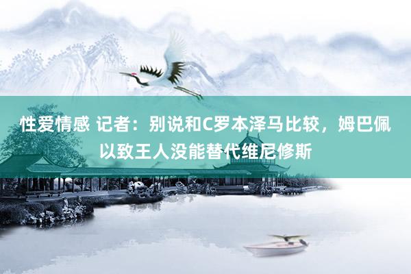 性爱情感 记者：别说和C罗本泽马比较，姆巴佩以致王人没能替代维尼修斯