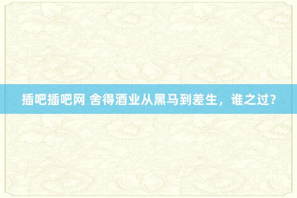 插吧插吧网 舍得酒业从黑马到差生，谁之过？