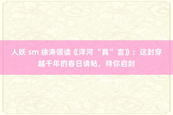 人妖 sm 徐涛领读《洋河 “真” 言》：这封穿越千年的春日请帖，待你启封