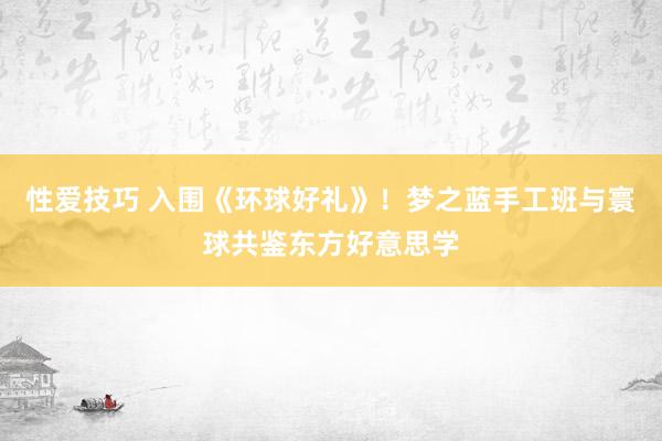 性爱技巧 入围《环球好礼》！梦之蓝手工班与寰球共鉴东方好意思学