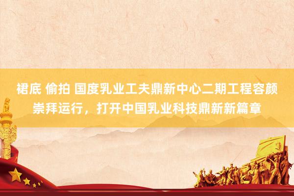 裙底 偷拍 国度乳业工夫鼎新中心二期工程容颜崇拜运行，打开中国乳业科技鼎新新篇章