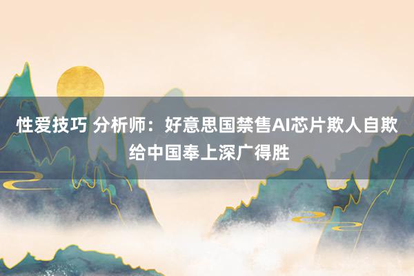 性爱技巧 分析师：好意思国禁售AI芯片欺人自欺 给中国奉上深广得胜