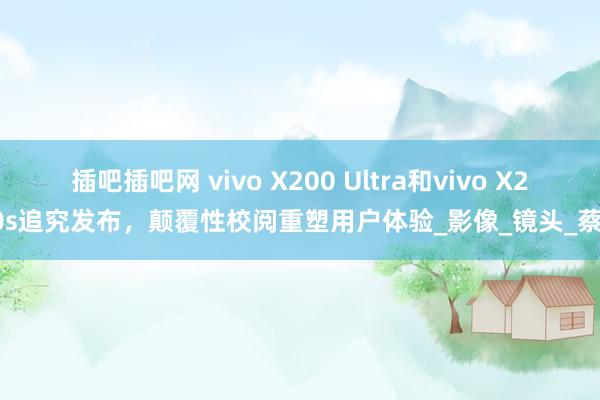 插吧插吧网 vivo X200 Ultra和vivo X200s追究发布，颠覆性校阅重塑用户体验_影像_镜头_蔡司