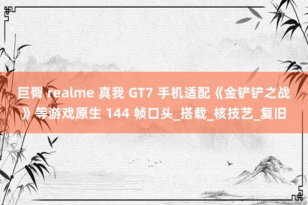 巨臀 realme 真我 GT7 手机适配《金铲铲之战》等游戏原生 144 帧口头_搭载_核技艺_复旧