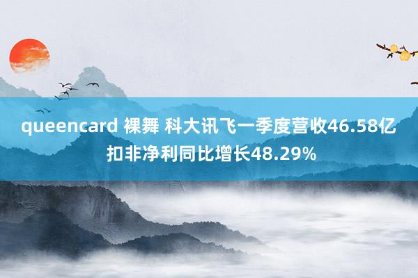 queencard 裸舞 科大讯飞一季度营收46.58亿 扣非净利同比增长48.29%