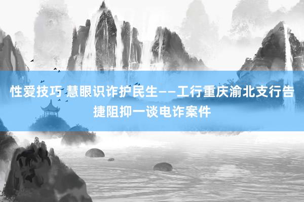 性爱技巧 慧眼识诈护民生——工行重庆渝北支行告捷阻抑一谈电诈案件