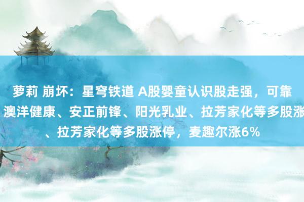 萝莉 崩坏：星穹铁道 A股婴童认识股走强，可靠股份20CM涨停，澳洋健康、安正前锋、阳光乳业、拉芳家化等多股涨停，麦趣尔涨6%