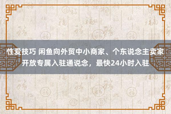 性爱技巧 闲鱼向外贸中小商家、个东说念主卖家开放专属入驻通说念，最快24小时入驻