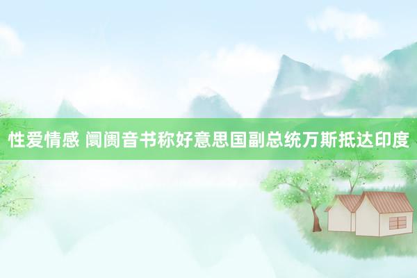 性爱情感 阛阓音书称好意思国副总统万斯抵达印度