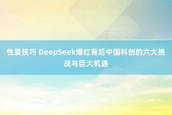 性爱技巧 DeepSeek爆红背后中国科创的六大挑战与巨大机遇