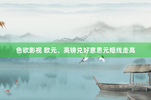 色欲影视 欧元、英镑兑好意思元短线走高
