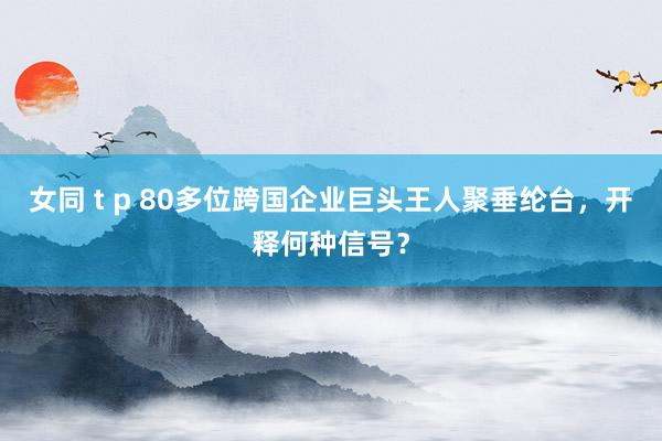 女同 t p 80多位跨国企业巨头王人聚垂纶台，开释何种信号？