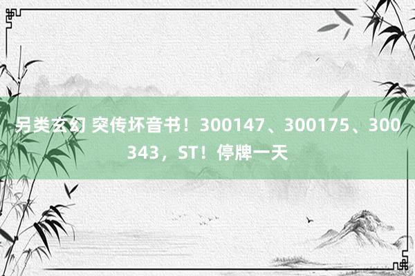 另类玄幻 突传坏音书！300147、300175、300343，ST！停牌一天
