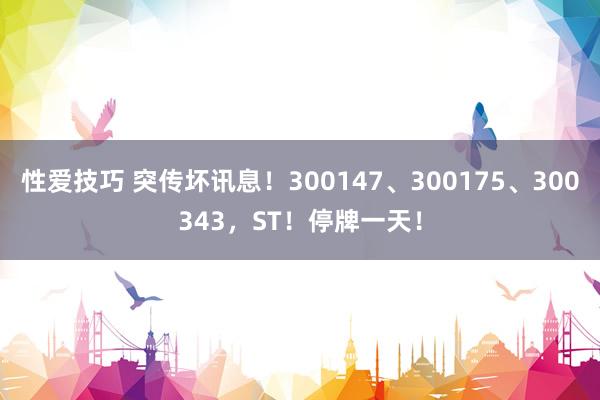 性爱技巧 突传坏讯息！300147、300175、300343，ST！停牌一天！