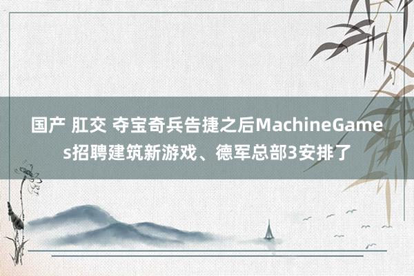 国产 肛交 夺宝奇兵告捷之后MachineGames招聘建筑新游戏、德军总部3安排了