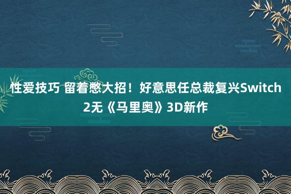 性爱技巧 留着憋大招！好意思任总裁复兴Switch2无《马里奥》3D新作
