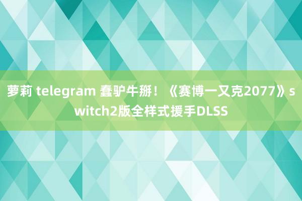 萝莉 telegram 蠢驴牛掰！《赛博一又克2077》switch2版全样式援手DLSS