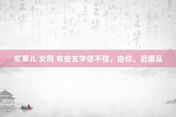 浆果儿 女同 有些玄学信不信,由你。迟缓品