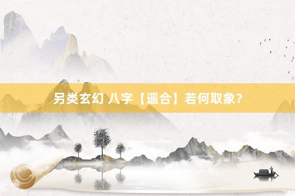 另类玄幻 八字【遥合】若何取象？