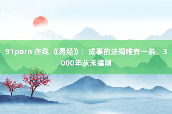91porn 在线 《易经》：成事的法规唯有一条，3000年从未编削