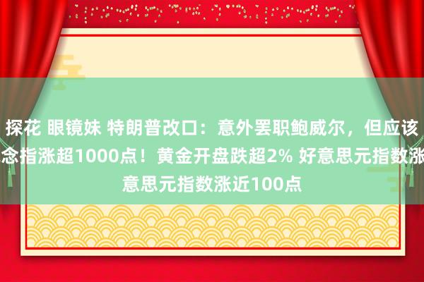 探花 眼镜妹 特朗普改口：意外罢职鲍威尔，但应该降息！说念指涨超1000点！黄金开盘跌超2% 好意思元指数涨近100点