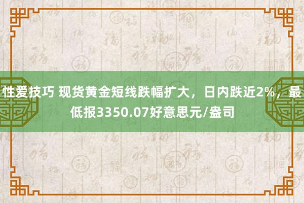 性爱技巧 现货黄金短线跌幅扩大，日内跌近2%，最低报3350.07好意思元/盎司