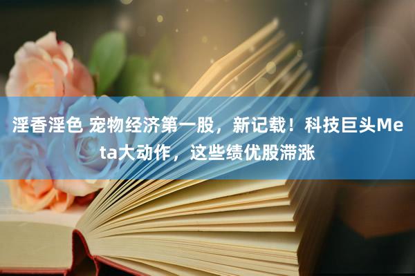 淫香淫色 宠物经济第一股，新记载！科技巨头Meta大动作，这些绩优股滞涨