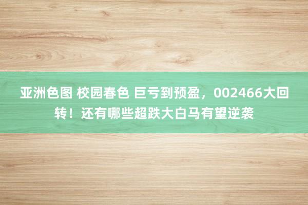 亚洲色图 校园春色 巨亏到预盈，002466大回转！还有哪些超跌大白马有望逆袭