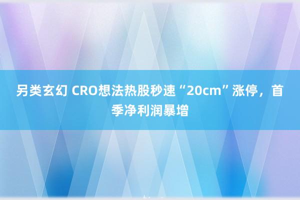 另类玄幻 CRO想法热股秒速“20cm”涨停，首季净利润暴增