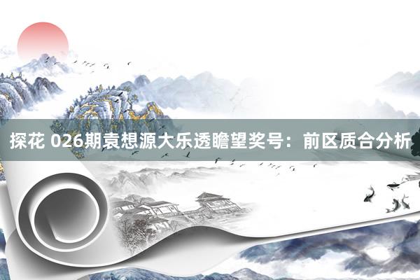 探花 026期袁想源大乐透瞻望奖号：前区质合分析