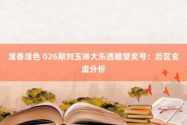 淫香淫色 026期刘玉琳大乐透瞻望奖号：后区玄虚分析