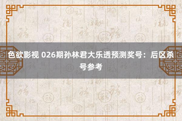色欲影视 026期孙林君大乐透预测奖号：后区杀号参考