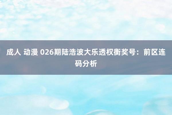 成人 动漫 026期陆浩波大乐透权衡奖号：前区连码分析