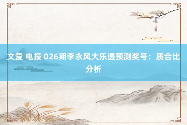 文爱 电报 026期李永风大乐透预测奖号：质合比分析