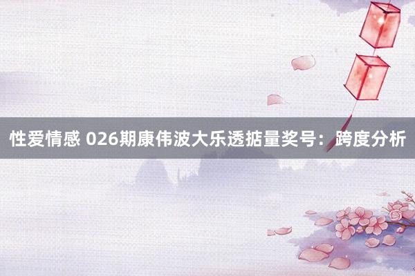 性爱情感 026期康伟波大乐透掂量奖号：跨度分析