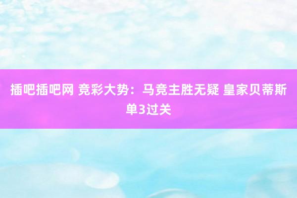 插吧插吧网 竞彩大势：马竞主胜无疑 皇家贝蒂斯单3过关