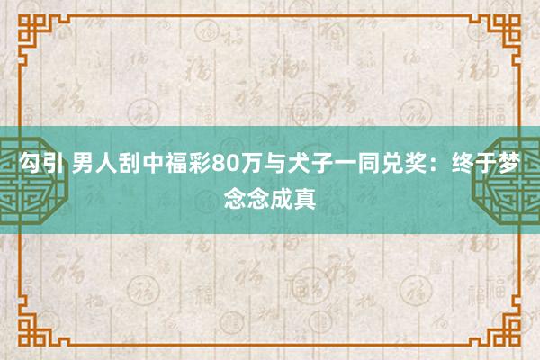 勾引 男人刮中福彩80万与犬子一同兑奖：终于梦念念成真