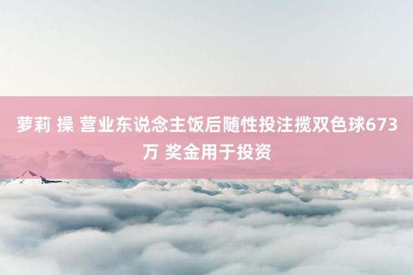 萝莉 操 营业东说念主饭后随性投注揽双色球673万 奖金用于投资