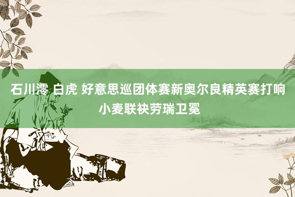 石川澪 白虎 好意思巡团体赛新奥尔良精英赛打响 小麦联袂劳瑞卫冕