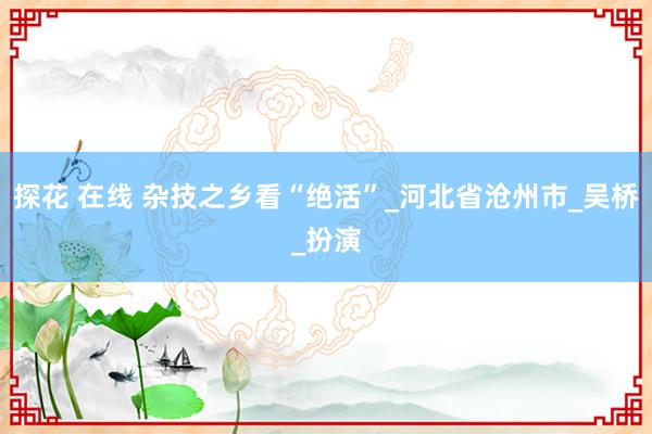 探花 在线 杂技之乡看“绝活”_河北省沧州市_吴桥_扮演