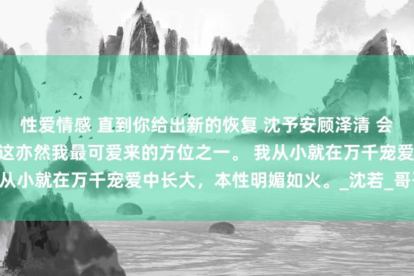 性爱情感 直到你给出新的恢复 沈予安顾泽清 会所内灯光斑斓。 还是，这亦然我最可爱来的方位之一。 我从小就在万千宠爱中长大，本性明媚如火。_沈若_哥哥_妹妹