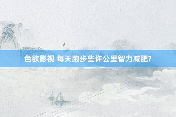 色欲影视 每天跑步些许公里智力减肥?