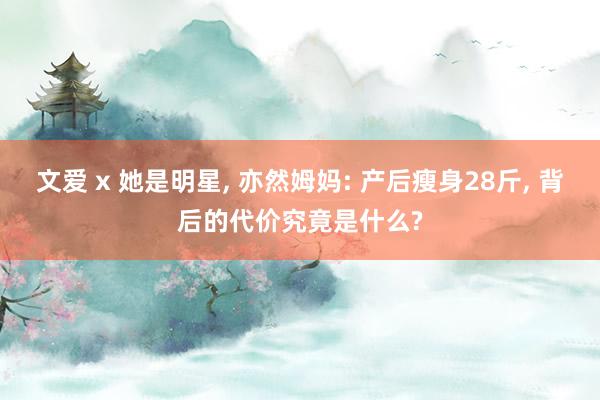 文爱 x 她是明星， 亦然姆妈: 产后瘦身28斤， 背后的代价究竟是什么?