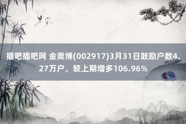 插吧插吧网 金奥博(002917)3月31日鼓励户数4.27万户，较上期增多106.96%