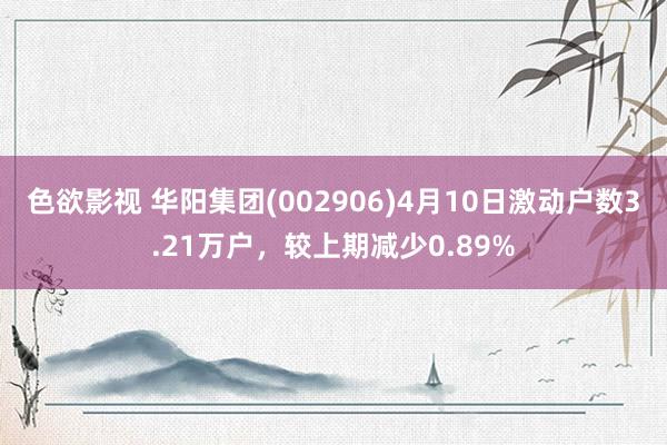 色欲影视 华阳集团(002906)4月10日激动户数3.21万户，较上期减少0.89%