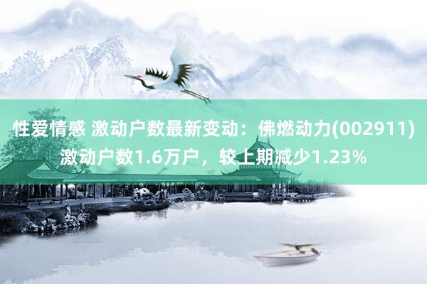 性爱情感 激动户数最新变动：佛燃动力(002911)激动户数1.6万户，较上期减少1.23%