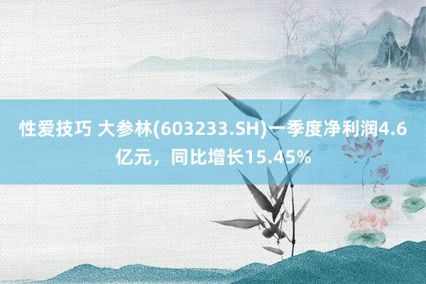 性爱技巧 大参林(603233.SH)一季度净利润4.6亿元，同比增长15.45%