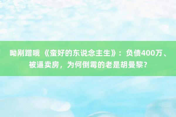 呦剐蹭哦 《蛮好的东说念主生》：负债400万、被逼卖房，为何倒霉的老是胡曼黎？