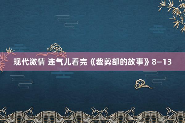 现代激情 连气儿看完《裁剪部的故事》8—13