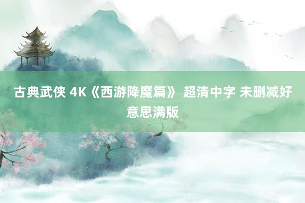 古典武侠 4K《西游降魔篇》 超清中字 未删减好意思满版